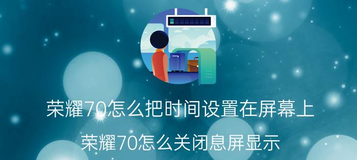 荣耀70怎么把时间设置在屏幕上 荣耀70怎么关闭息屏显示？